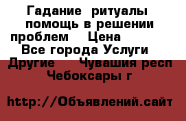 Гадание, ритуалы, помощь в решении проблем. › Цена ­ 1 000 - Все города Услуги » Другие   . Чувашия респ.,Чебоксары г.